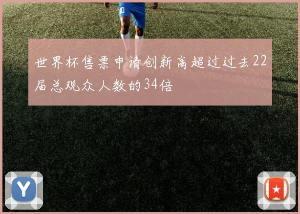 世界杯售票申请创新高超过过去22届总观众人数的34倍
