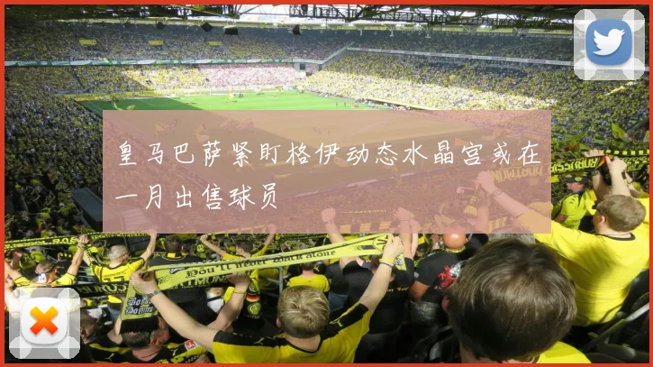 皇马巴萨紧盯格伊动态水晶宫或在一月出售球员