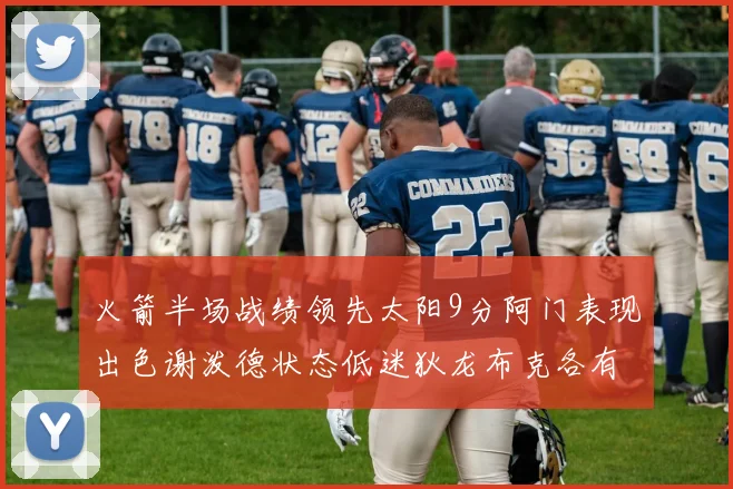 火箭半场战绩领先太阳9分阿门表现出色谢泼德状态低迷狄龙布克各有贡献