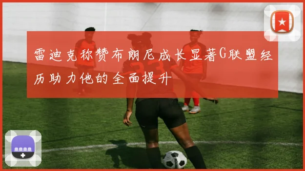 雷迪克称赞布朗尼成长显著G联盟经历助力他的全面提升