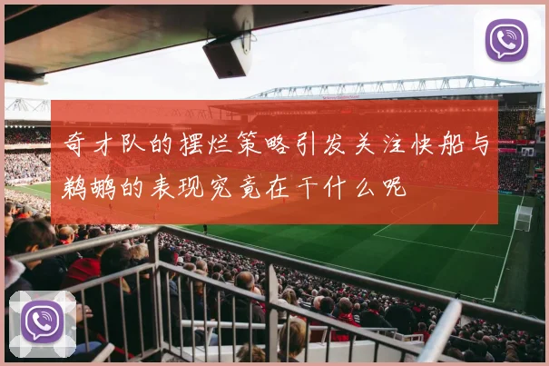 奇才队的摆烂策略引发关注快船与鹈鹕的表现究竟在干什么呢