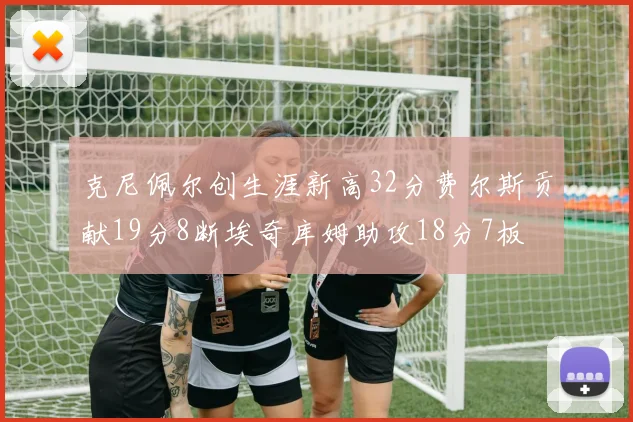 克尼佩尔创生涯新高32分费尔斯贡献19分8断埃奇库姆助攻18分7板