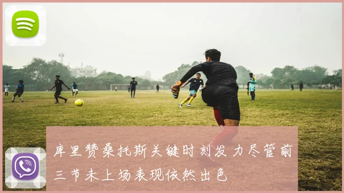 库里赞桑托斯关键时刻发力尽管前三节未上场表现依然出色