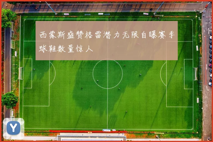 西蒙斯盛赞格雷潜力无限自曝赛季球鞋数量惊人