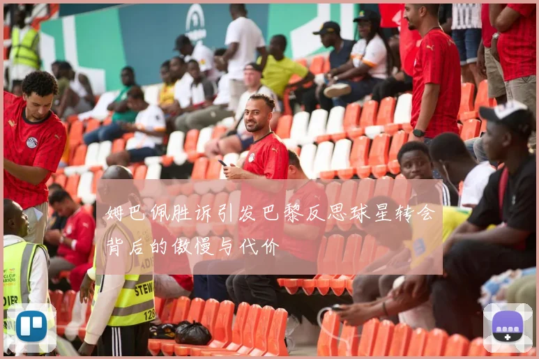 姆巴佩胜诉引发巴黎反思球星转会背后的傲慢与代价