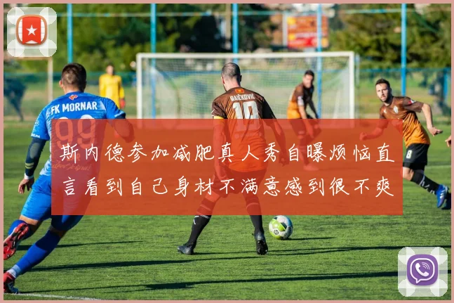 斯内德参加减肥真人秀自曝烦恼直言看到自己身材不满意感到很不爽