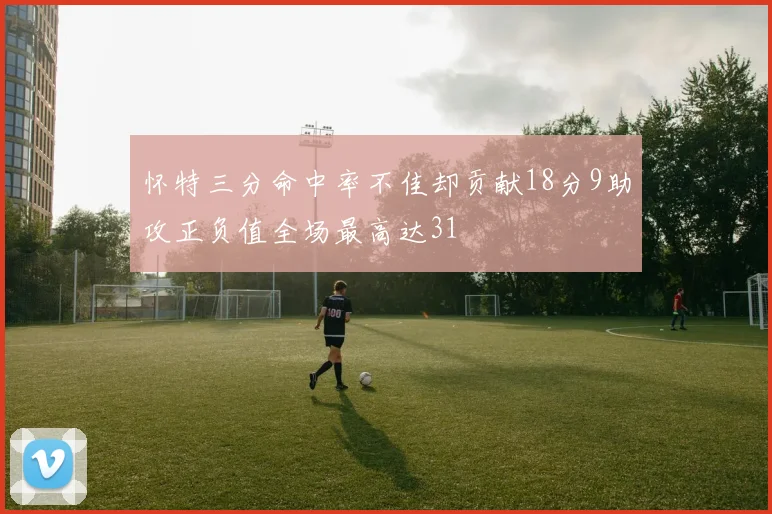 怀特三分命中率不佳却贡献18分9助攻正负值全场最高达31
