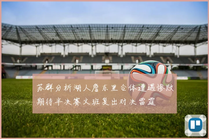 苏群分析湖人詹东里合体遭遇惨败期待半决赛文班复出对决雷霆