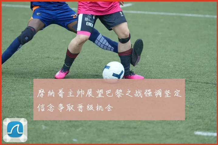 摩纳哥主帅展望巴黎之战强调坚定信念争取晋级机会