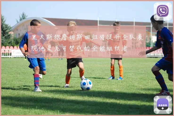 里夫斯称詹姆斯回归将提升全队表现他是无可替代的全能组织者
