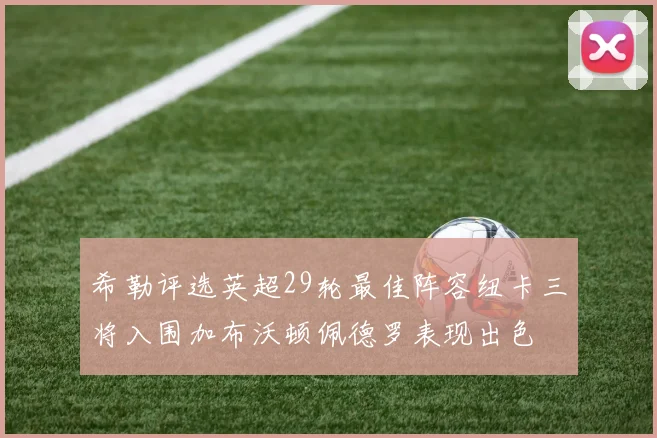 希勒评选英超29轮最佳阵容纽卡三将入围加布沃顿佩德罗表现出色