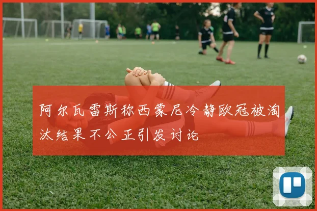 阿尔瓦雷斯称西蒙尼冷静欧冠被淘汰结果不公正引发讨论