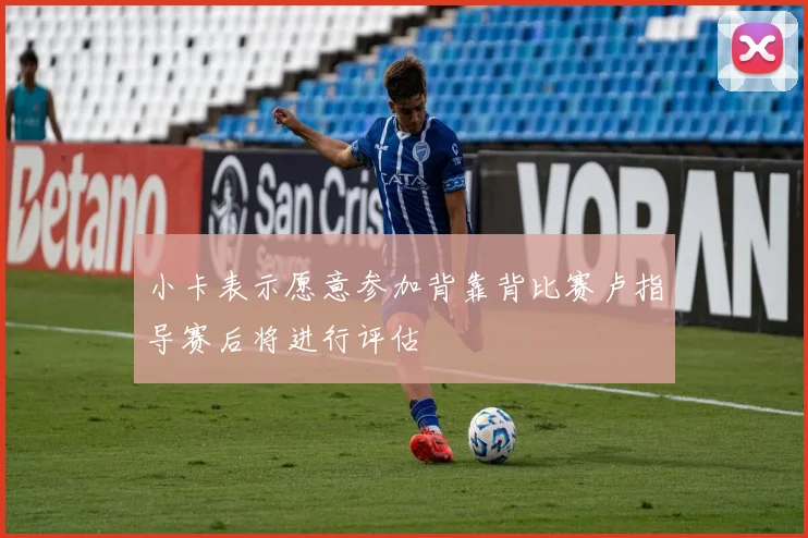 小卡表示愿意参加背靠背比赛卢指导赛后将进行评估