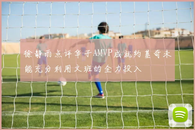 徐静雨点评华子AMVP成就约基奇未能充分利用文班的全力投入