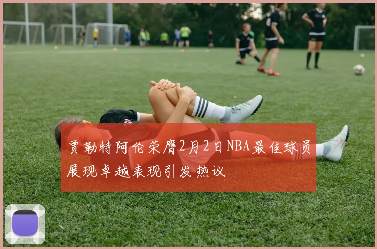 贾勒特阿伦荣膺2月2日NBA最佳球员展现卓越表现引发热议