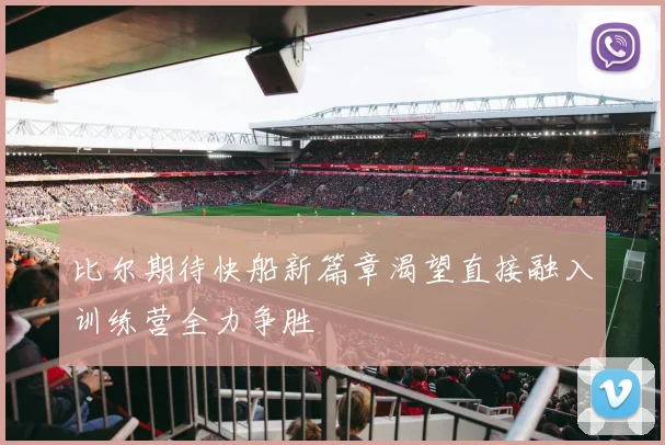 比尔期待快船新篇章渴望直接融入训练营全力争胜