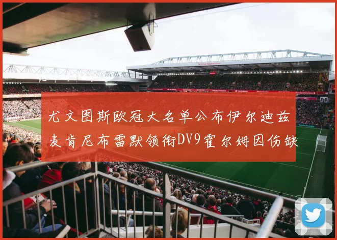 尤文图斯欧冠大名单公布伊尔迪兹麦肯尼布雷默领衔DV9霍尔姆因伤缺席