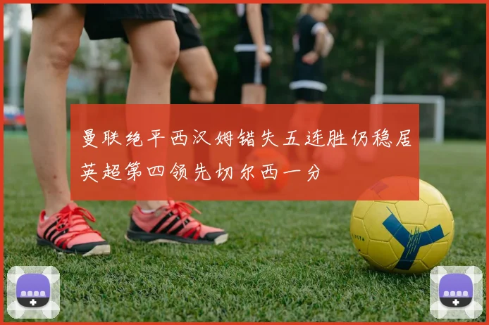 曼联绝平西汉姆错失五连胜仍稳居英超第四领先切尔西一分