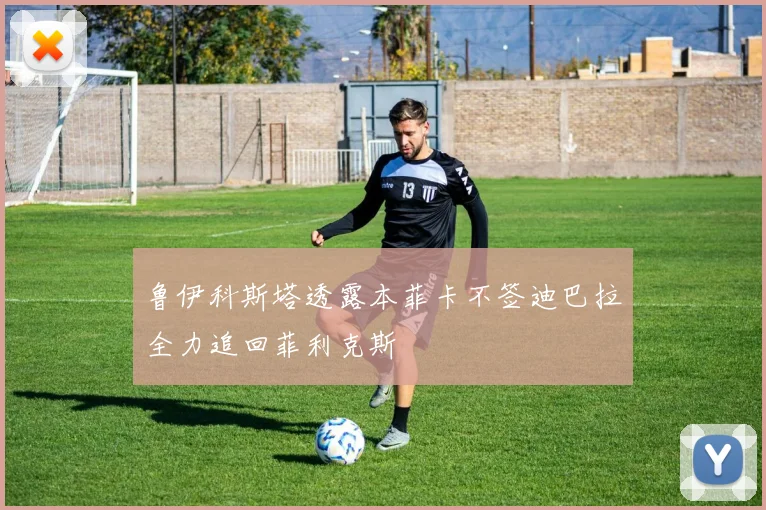 鲁伊科斯塔透露本菲卡不签迪巴拉全力追回菲利克斯
