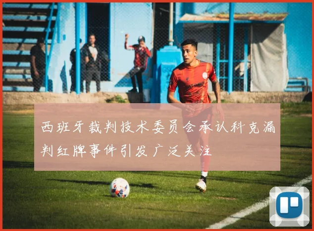 西班牙裁判技术委员会承认科克漏判红牌事件引发广泛关注