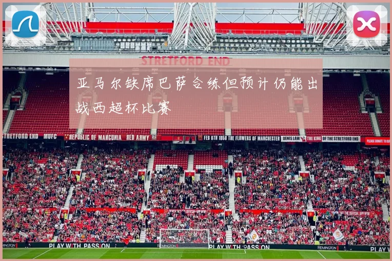 亚马尔缺席巴萨合练但预计仍能出战西超杯比赛