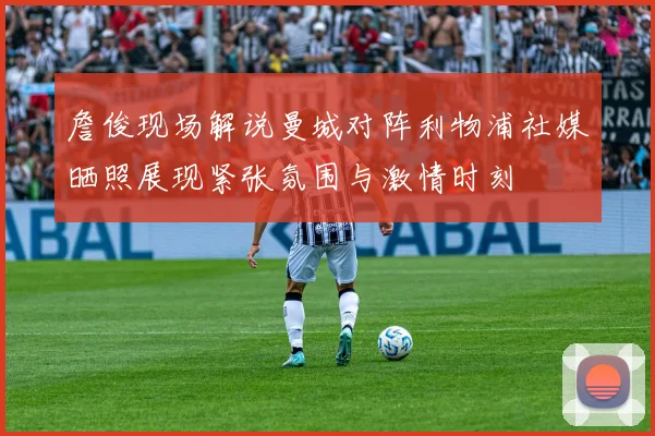 詹俊现场解说曼城对阵利物浦社媒晒照展现紧张氛围与激情时刻