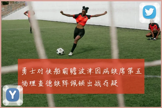 勇士对快船前瞻波津因病缺席第五场理查德缺阵佩顿出战存疑