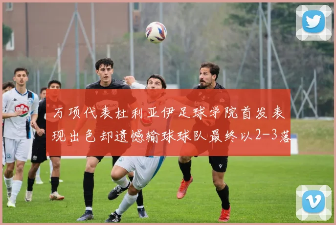 万项代表杜利亚伊足球学院首发表现出色却遗憾输球球队最终以2-3落败