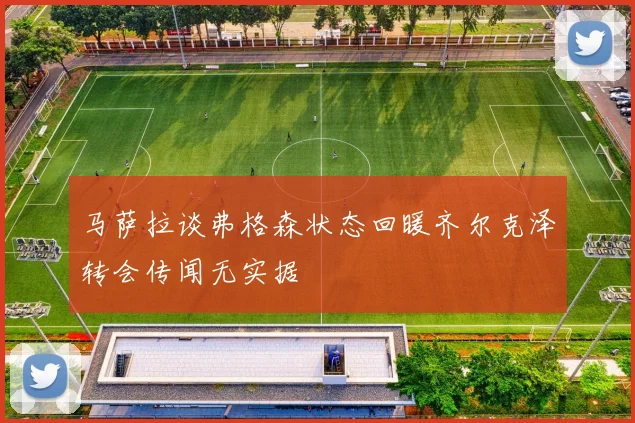 马萨拉谈弗格森状态回暖齐尔克泽转会传闻无实据