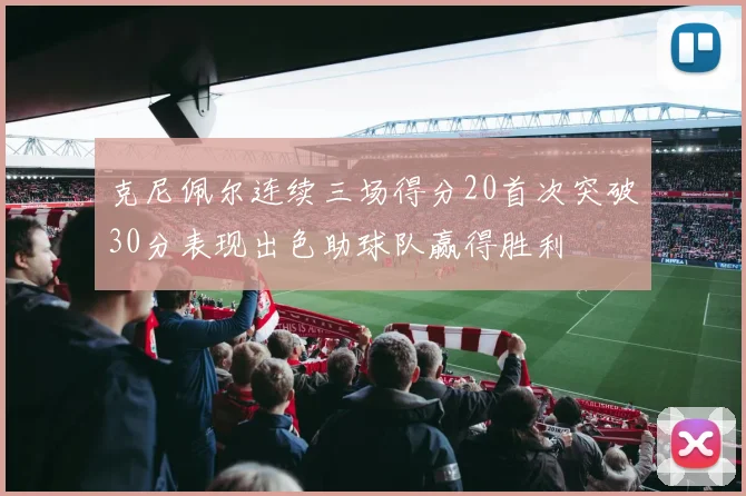 克尼佩尔连续三场得分20首次突破30分表现出色助球队赢得胜利