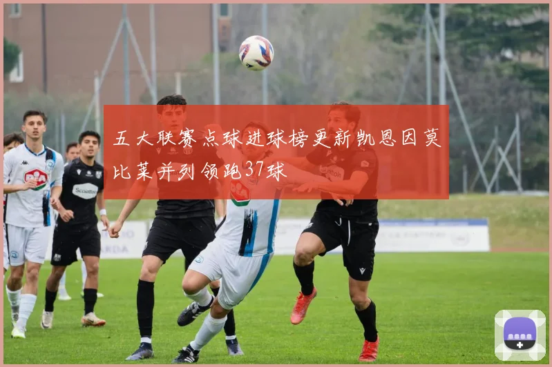 五大联赛点球进球榜更新凯恩因莫比莱并列领跑37球