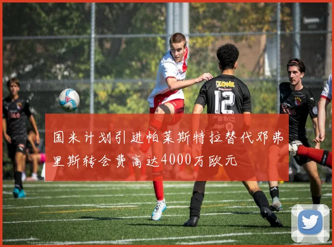 国米计划引进帕莱斯特拉替代邓弗里斯转会费高达4000万欧元