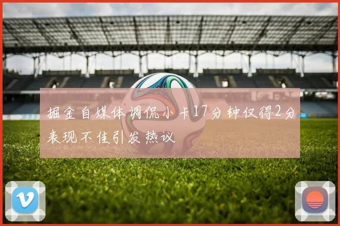 掘金自媒体调侃小卡17分钟仅得2分表现不佳引发热议