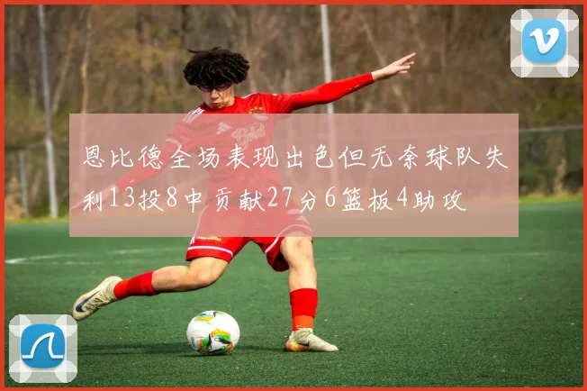 恩比德全场表现出色但无奈球队失利13投8中贡献27分6篮板4助攻