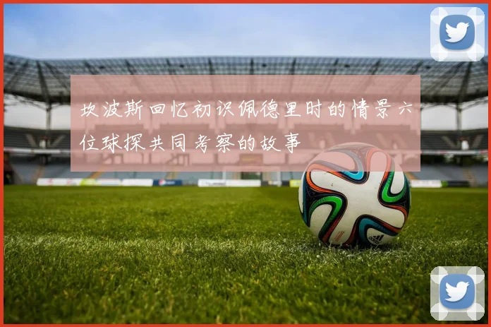 坎波斯回忆初识佩德里时的情景六位球探共同考察的故事