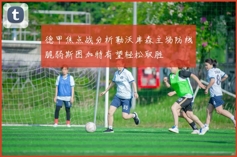 德甲焦点战分析勒沃库森主场防线脆弱斯图加特有望轻松取胜