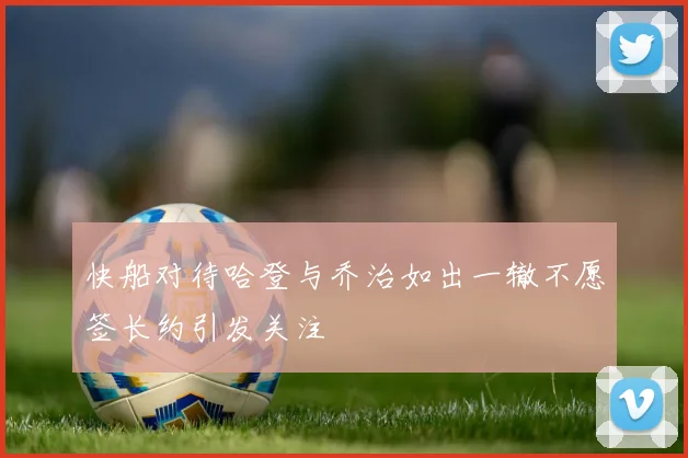 快船对待哈登与乔治如出一辙不愿签长约引发关注