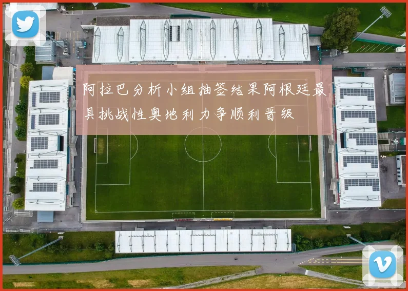 阿拉巴分析小组抽签结果阿根廷最具挑战性奥地利力争顺利晋级