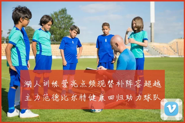 湖人训练营亮点频现替补阵容超越主力范德比尔特健康回归助力球队