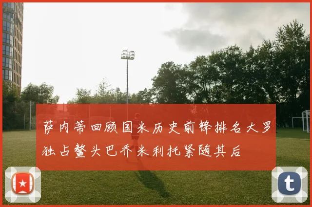 萨内蒂回顾国米历史前锋排名大罗独占鳌头巴乔米利托紧随其后