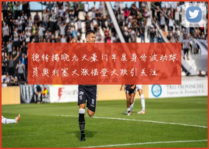 德转揭晓九大豪门年度身价波动球员奥利塞大涨福登大跌引关注