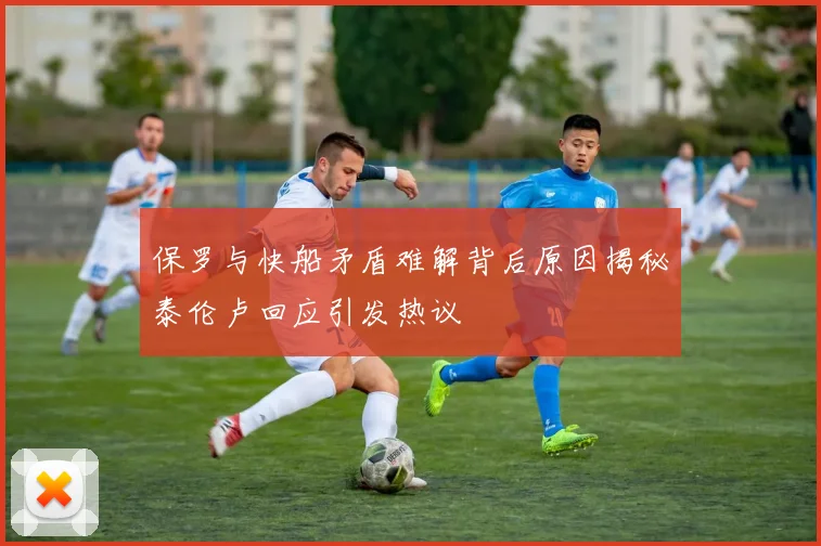 保罗与快船矛盾难解背后原因揭秘泰伦卢回应引发热议