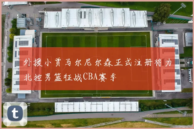 外援小贾马尔尼尔森正式注册将为北控男篮征战CBA赛季