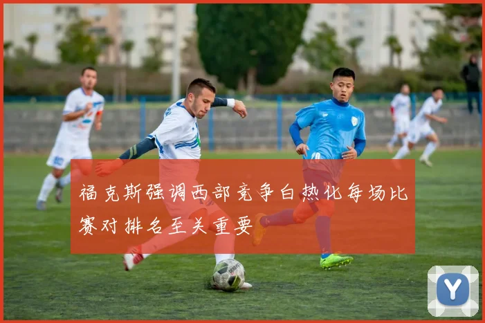 福克斯强调西部竞争白热化每场比赛对排名至关重要