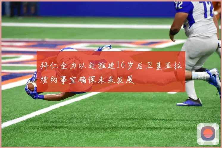 拜仁全力以赴推进16岁后卫基亚拉续约事宜确保未来发展