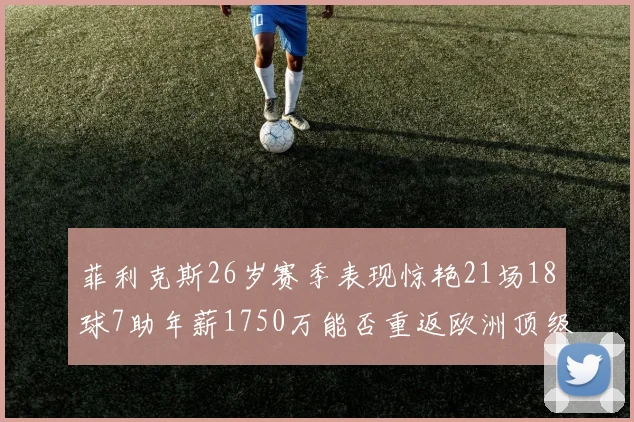 菲利克斯26岁赛季表现惊艳21场18球7助年薪1750万能否重返欧洲顶级联赛