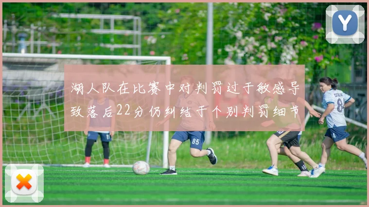 湖人队在比赛中对判罚过于敏感导致落后22分仍纠结于个别判罚细节