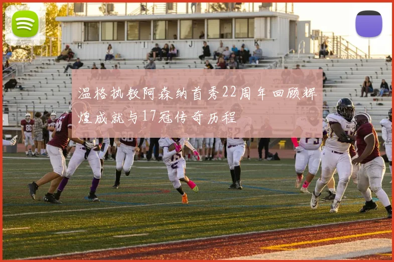 温格执教阿森纳首秀22周年回顾辉煌成就与17冠传奇历程