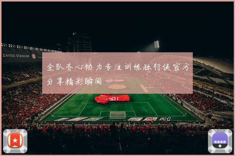全队齐心协力专注训练独行侠官方分享精彩瞬间