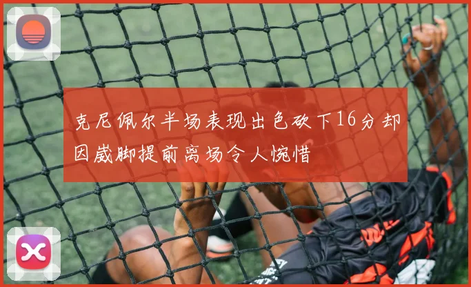 克尼佩尔半场表现出色砍下16分却因崴脚提前离场令人惋惜